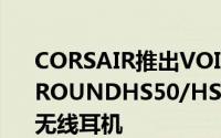 CORSAIR推出VOIDRGBELITE和HS45SURROUNDHS50/HS60/HS70PROSTEREO/无线耳机