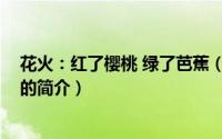花火：红了樱桃 绿了芭蕉（关于花火：红了樱桃 绿了芭蕉的简介）