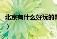 北京有什么好玩的景点（北京好玩的地方推荐）