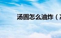汤圆怎么油炸（冷冻汤圆怎么炸）