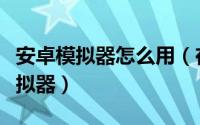 安卓模拟器怎么用（在电脑上怎么使用安卓模拟器）