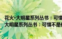花火·大明星系列丛书：可惜不是你 陪我到最后（关于花火·大明星系列丛书：可惜不是你 陪我到最后的简介）