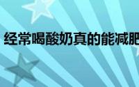 经常喝酸奶真的能减肥吗（喝酸奶能减肥吗）