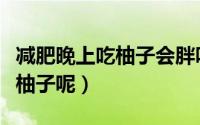 减肥晚上吃柚子会胖吗（减肥晚上可不可以吃柚子呢）