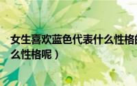 女生喜欢蓝色代表什么性格的人（女生喜欢蓝色代表她有什么性格呢）