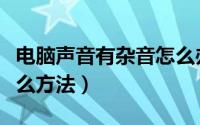 电脑声音有杂音怎么办（电脑声音有杂音有什么方法）