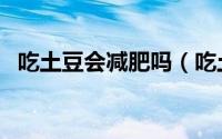 吃土豆会减肥吗（吃土豆对减肥有帮助吗）