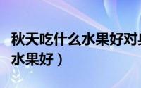 秋天吃什么水果好对身体好（秋天适合吃什么水果好）