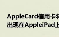 AppleCard信用卡将与伴随的应用程序一起出现在AppleiPad上