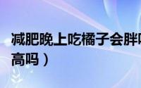减肥晚上吃橘子会胖吗（减肥晚上吃橘子热量高吗）
