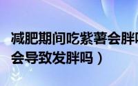 减肥期间吃紫薯会胖吗（减肥瘦身的人吃紫薯会导致发胖吗）