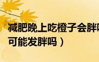减肥晚上吃橙子会胖吗（减肥期间晚上吃橙子可能发胖吗）