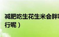 减肥吃生花生米会胖吗（减肥吃生花生米行不行呢）