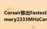 Corsair推出FastestIntelXMP-certifiedMemory2333MHzCorsairDominatorGTX