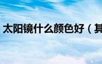 太阳镜什么颜色好（其他颜色的太阳镜讲解）