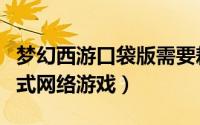 梦幻西游口袋版需要耗点卡吗（了解一款便携式网络游戏）