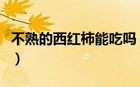 不熟的西红柿能吃吗（不熟的西红柿能不能吃）