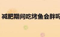 减肥期间吃烤鱼会胖吗（减肥能否吃烤鱼呢）
