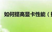 如何提高显卡性能（提高显卡性能的方法）
