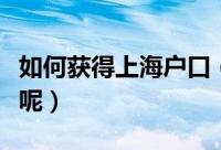 如何获得上海户口（获得上海户口有什么条件呢）