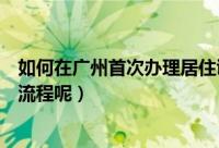 如何在广州首次办理居住证（在广州首次办理居住证有什么流程呢）