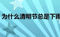 为什么清明节总是下雨（清明节下雨的原因）