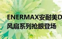 ENERMAX安耐美D.F.VEGAS逆转弹尘发光风扇系列抢眼登场
