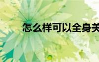 怎么样可以全身美白（一起来看看）