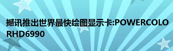 撼讯推出世界最快绘图显示卡:POWERCOLORHD6990