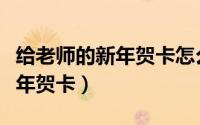 给老师的新年贺卡怎么写（怎么写给老师的新年贺卡）