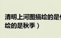 清明上河图描绘的是什么季节（清明上河图描绘的是秋季）