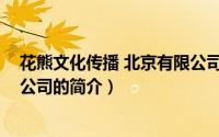 花熊文化传播 北京有限公司（关于花熊文化传播 北京有限公司的简介）