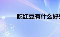 吃红豆有什么好处（一起看看把）