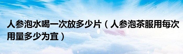 人参泡茶用量服用为宜每次泡水喝