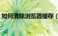 如何清除浏览器缓存（怎样清理浏览器缓存）