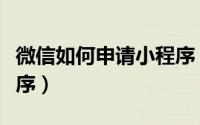 微信如何申请小程序（如何注册申请微信小程序）