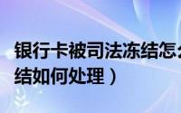 银行卡被司法冻结怎么处理（银行卡被司法冻结如何处理）