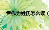 尹作为姓氏怎么读（尹作为姓氏的读法）