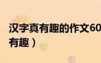 汉字真有趣的作文600字（怎么写作文汉字真有趣）