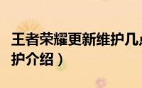 王者荣耀更新维护几点结束（王者荣耀更新维护介绍）
