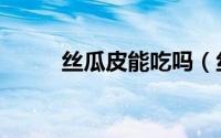 丝瓜皮能吃吗（丝瓜皮能不能吃）