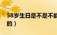 58岁生日是不是不能过（过生日有什么注意的）