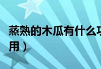 蒸熟的木瓜有什么功效（木瓜蒸熟的功效与作用）