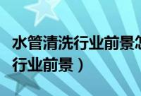 水管清洗行业前景怎么样（如何看待水管清洗行业前景）