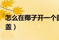 怎么在椰子开一个圆盖（如何在椰子开一个圆盖）