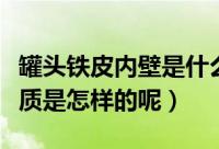 罐头铁皮内壁是什么材质（罐头铁皮内壁的材质是怎样的呢）