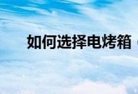 如何选择电烤箱（选择电烤箱的方法）
