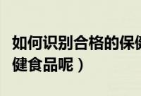 如何识别合格的保健食品（怎样识别合格的保健食品呢）