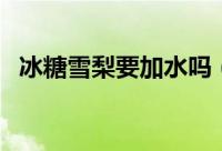 冰糖雪梨要加水吗（冰糖雪梨要不要加水）