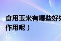 食用玉米有哪些好处（食用玉米有什么功效与作用呢）